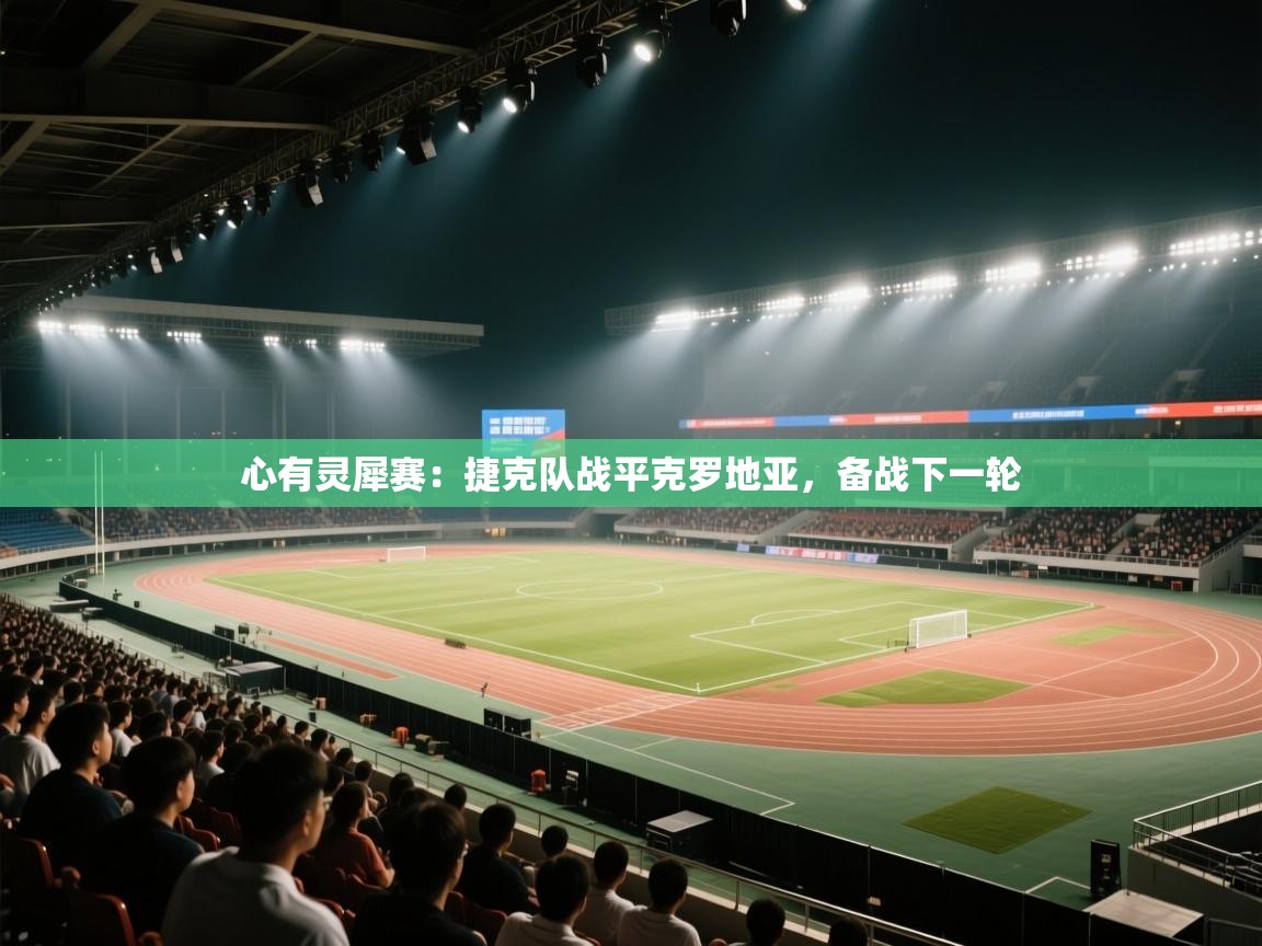 开云体育app下载入口-心有灵犀赛:捷克队战平克罗地亚,备战下一轮