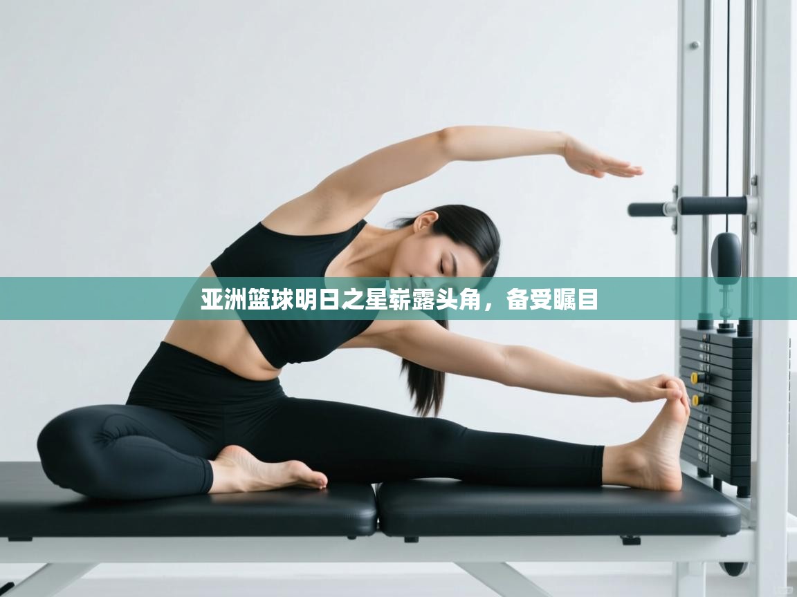 开云体育苹果版下载-亚洲篮球明日之星崭露头角,备受瞩目