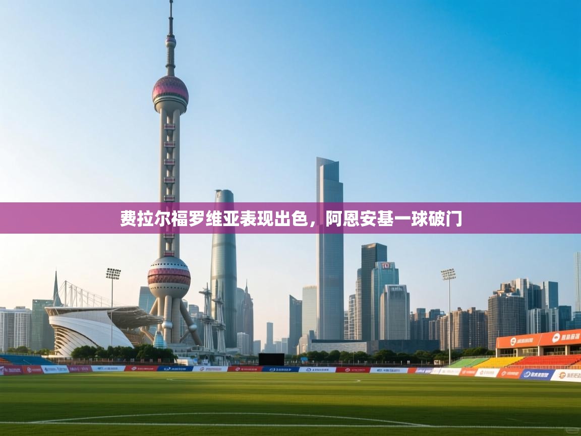 开云体育app投诉-费拉尔福罗维亚表现出色,阿恩安基一球破门 第3张