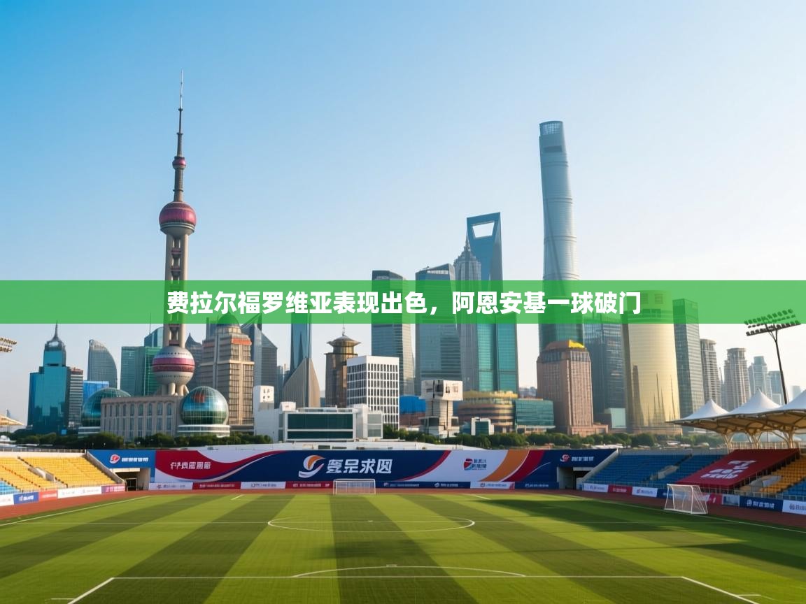 开云体育app投诉-费拉尔福罗维亚表现出色,阿恩安基一球破门 第4张