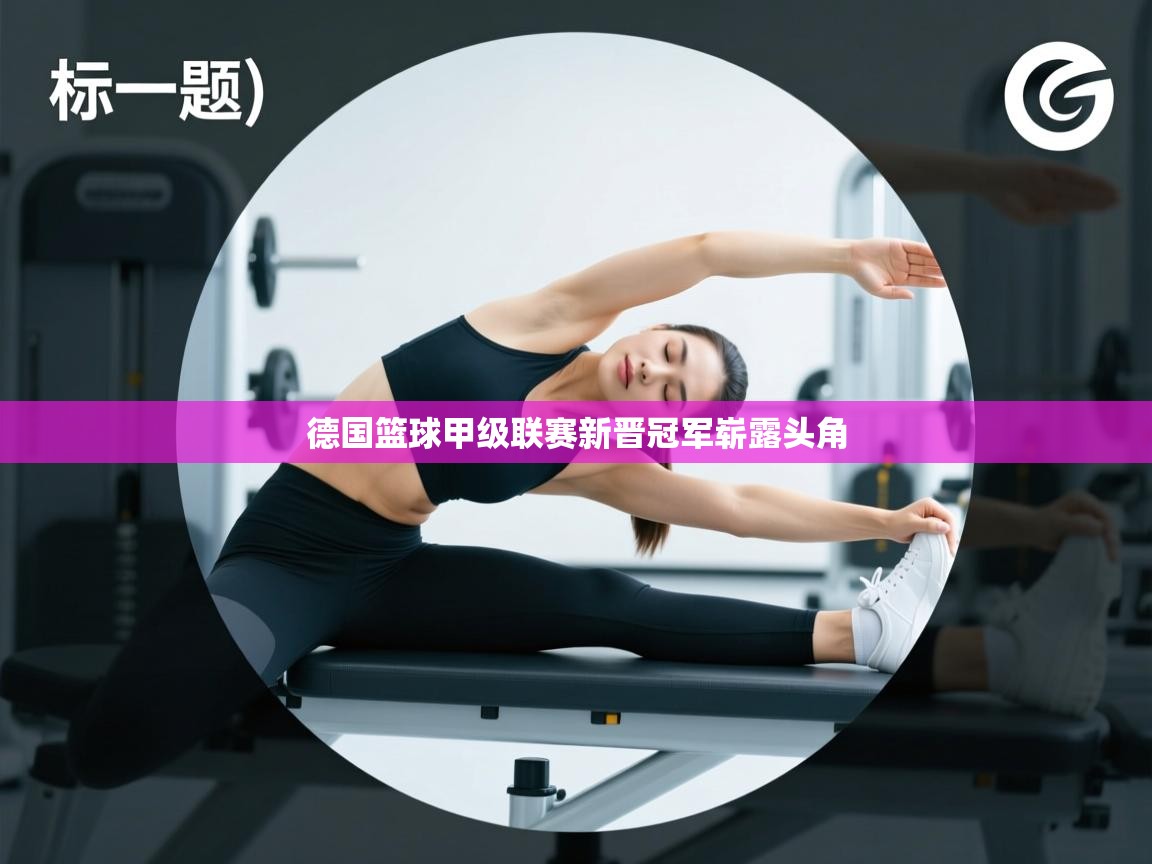 开云体育注册-德国篮球甲级联赛新晋冠军崭露头角