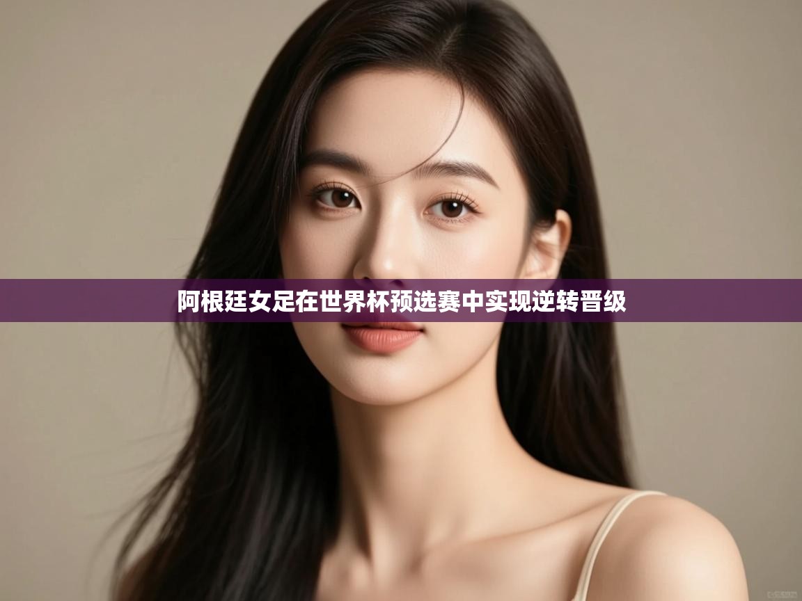 开云体育消息订阅关闭-阿根廷女足在世界杯预选赛中实现逆转晋级  第2张