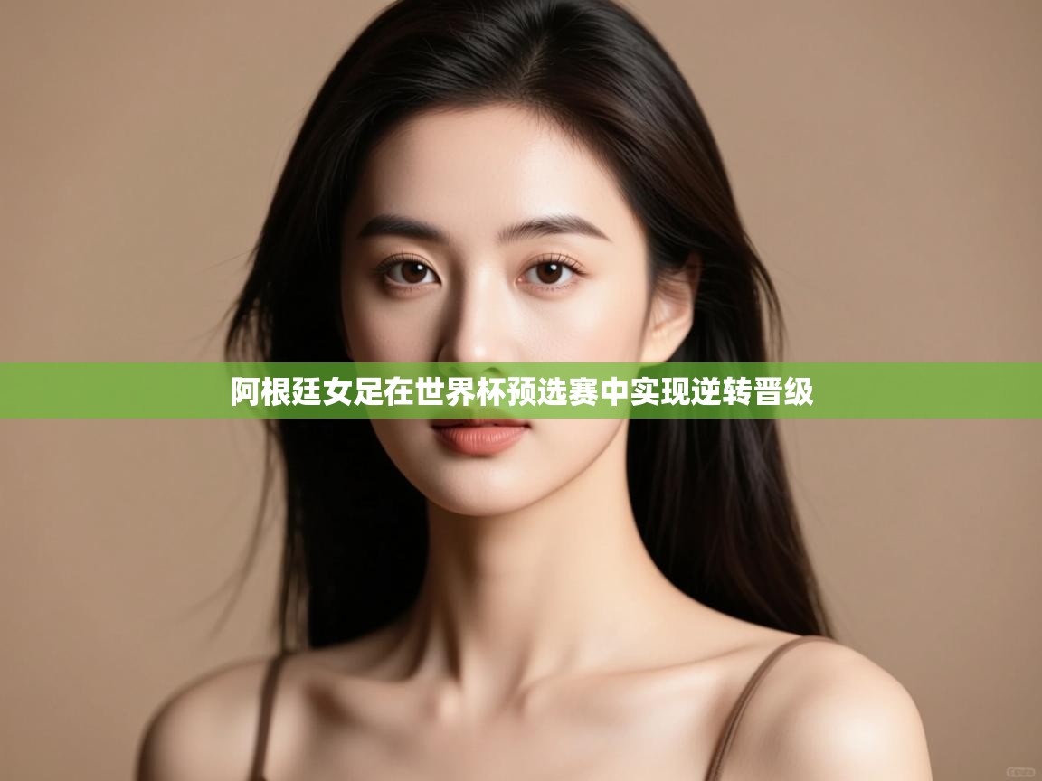 开云体育消息订阅关闭-阿根廷女足在世界杯预选赛中实现逆转晋级  第4张