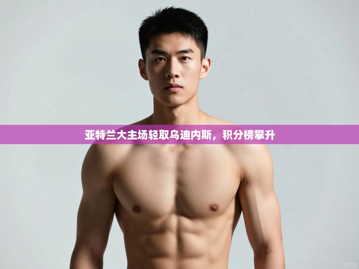 开云体育在线-亚特兰大主场轻取乌迪内斯,积分榜攀升 第2张