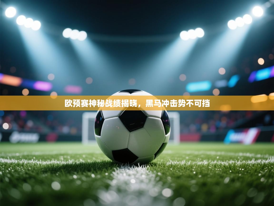 开云体育入口手机版-欧预赛神秘战绩揭晓，黑马冲击势不可挡  第4张