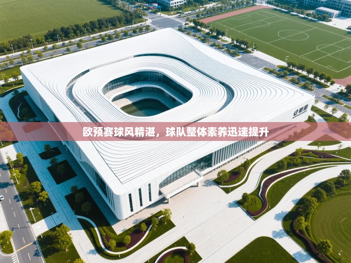 开云体育登录入口-欧预赛球风精湛,球队整体素养迅速提升