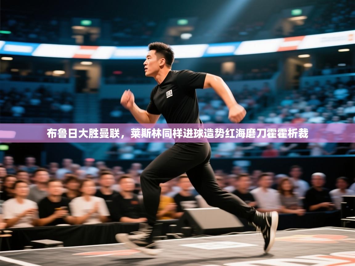 开云体育注册-布鲁日大胜曼联，莱斯林同样进球造势红海磨刀霍霍析裁