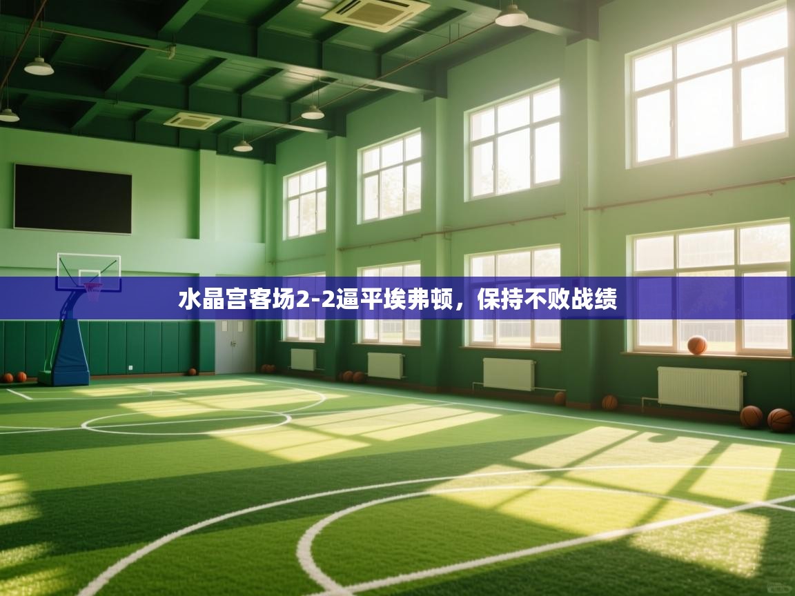 开云体育app官网入口-水晶宫客场2-2逼平埃弗顿，保持不败战绩  第2张