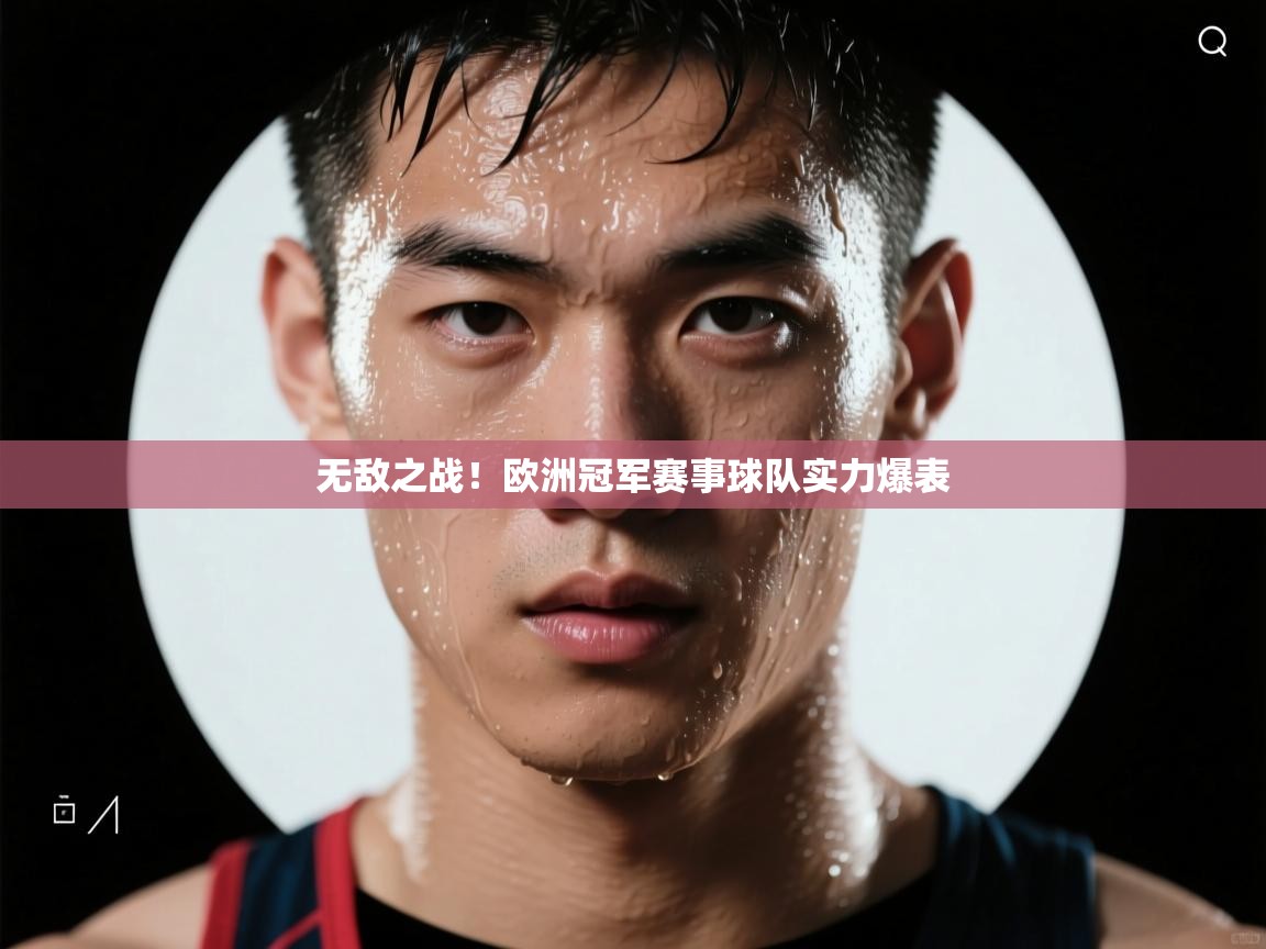 云开体育app官网入口-无敌之战！欧洲冠军赛事球队实力爆表  第4张