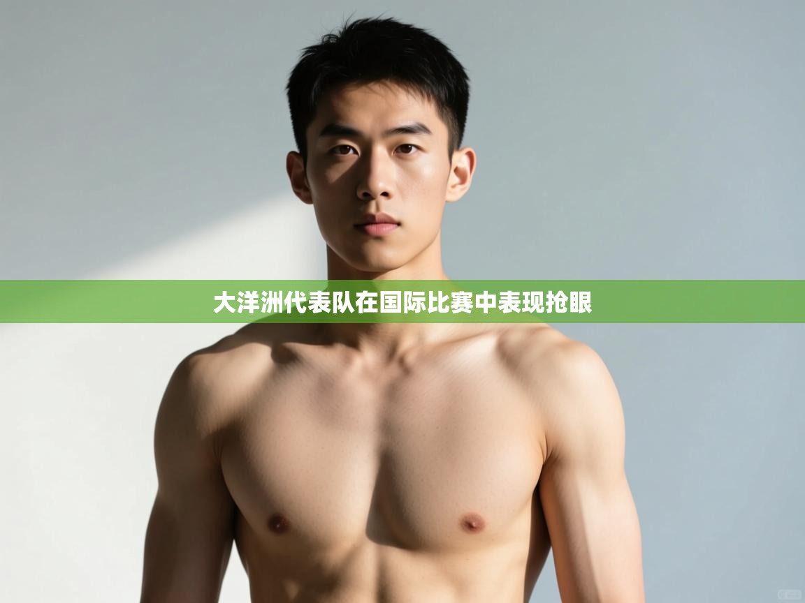 开云体育无法登录解决方案-大洋洲代表队在国际比赛中表现抢眼