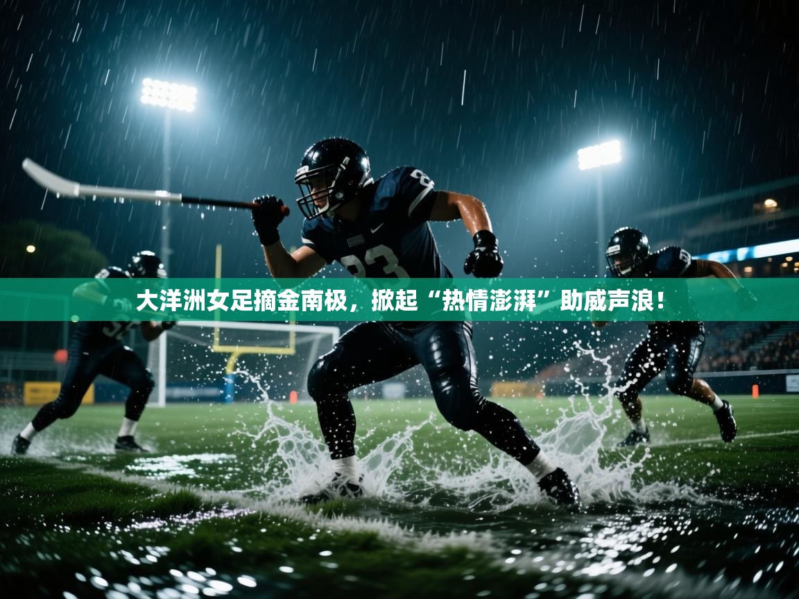 开云体育账号申诉通道-大洋洲女足摘金南极，掀起“热情澎湃”助威声浪！  第2张