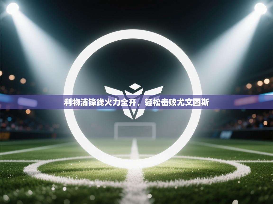 开云体育app下载链接-利物浦锋线火力全开，轻松击败尤文图斯