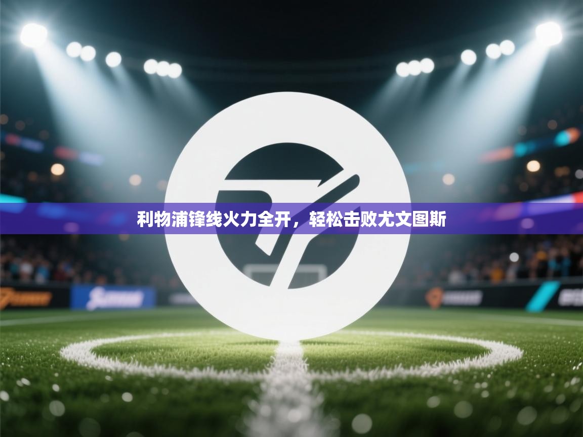 开云体育app下载链接-利物浦锋线火力全开，轻松击败尤文图斯  第2张