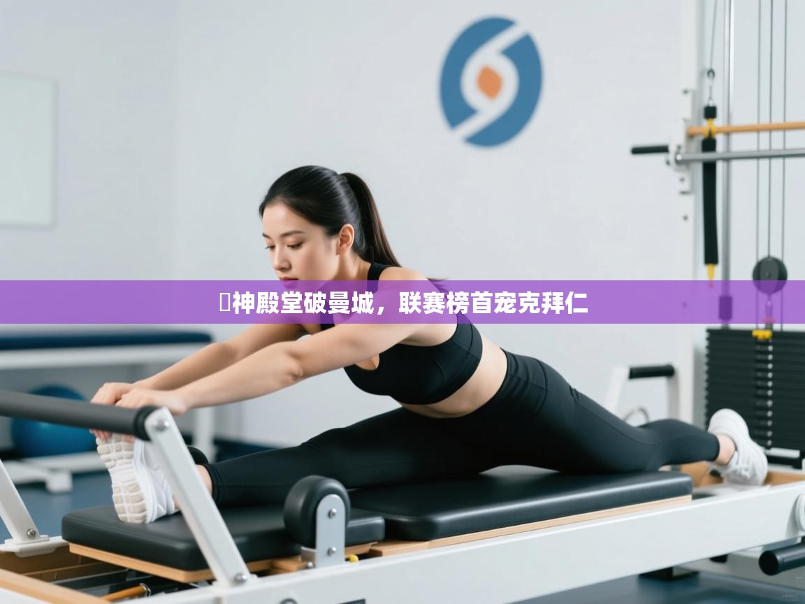 开云体育在线入口-囧神殿堂破曼城，联赛榜首宠克拜仁  第2张