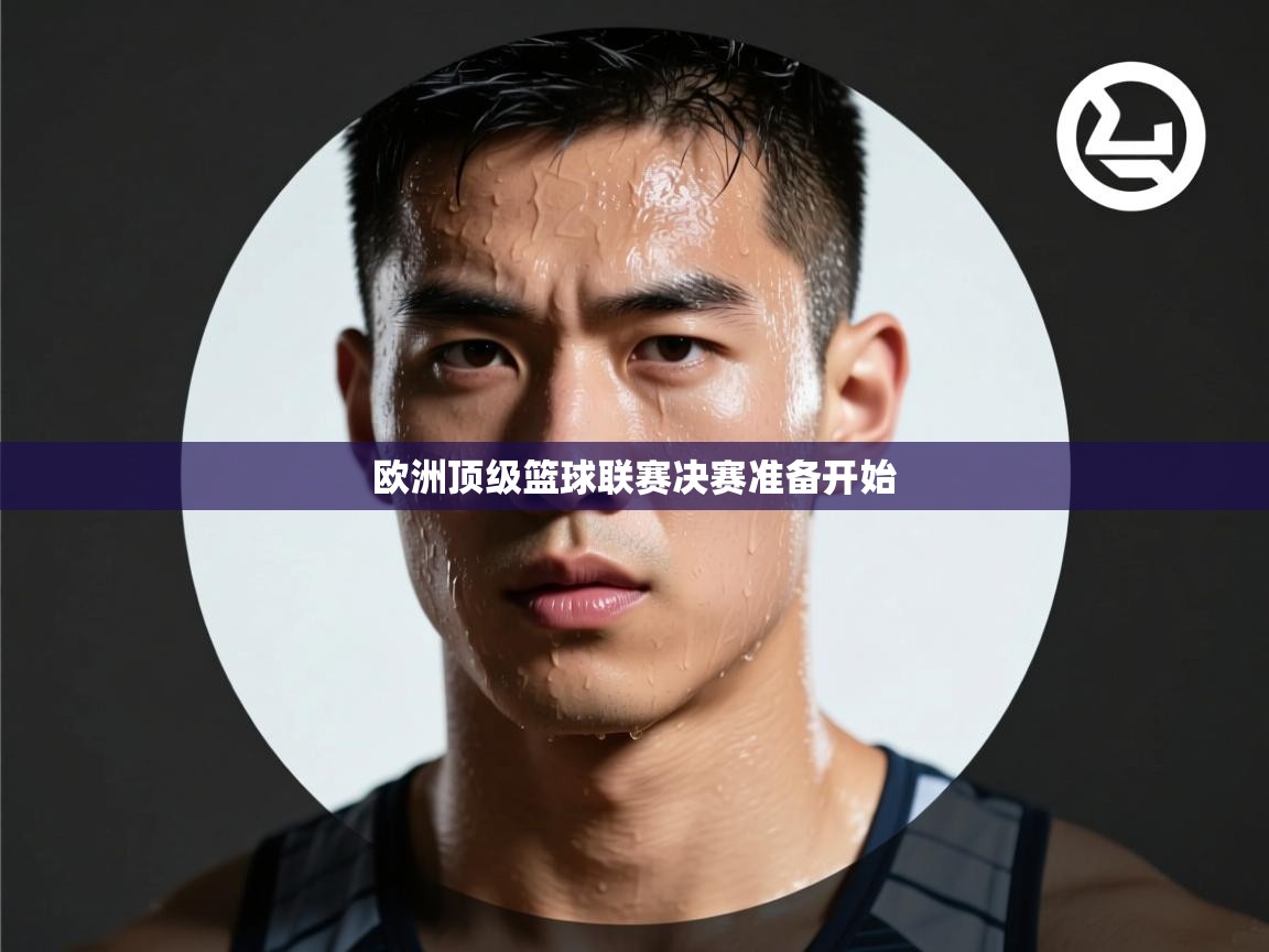 开云体育联赛专题页-欧洲顶级篮球联赛决赛准备开始  第3张