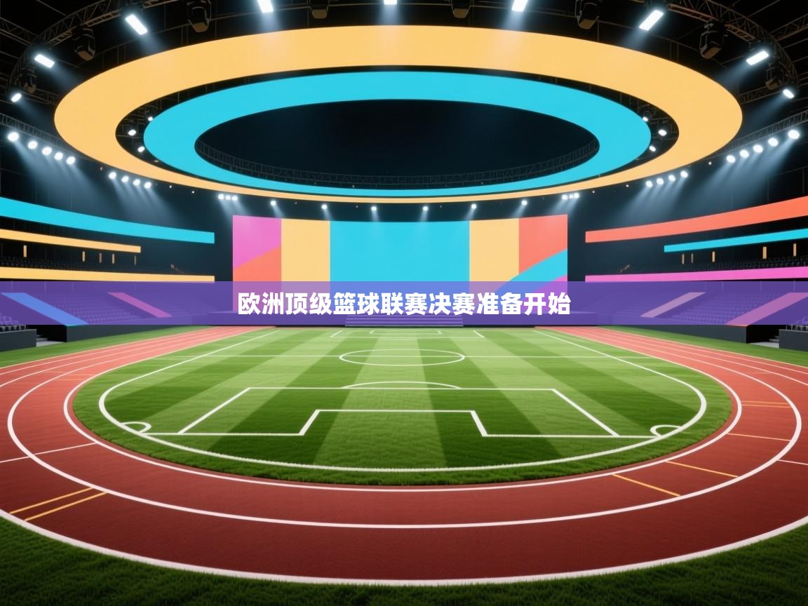 开云体育联赛专题页-欧洲顶级篮球联赛决赛准备开始  第2张
