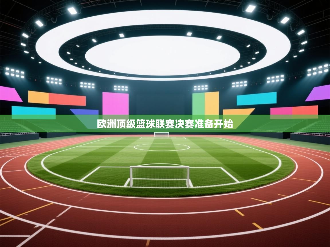 开云体育联赛专题页-欧洲顶级篮球联赛决赛准备开始  第4张