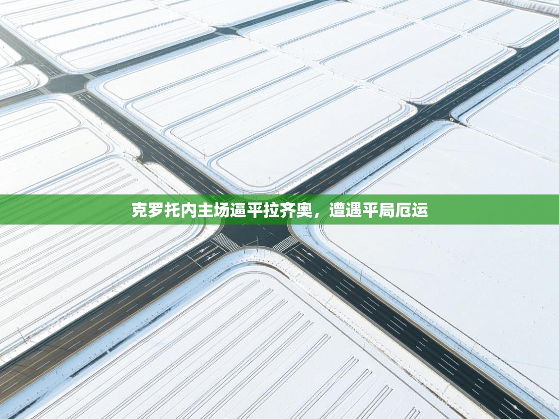 开云体育入口客服-克罗托内主场逼平拉齐奥，遭遇平局厄运