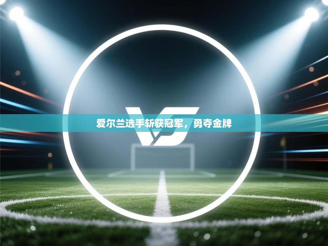 开云中国kaiyun·体育官方网站-爱尔兰选手斩获冠军，勇夺金牌  第2张