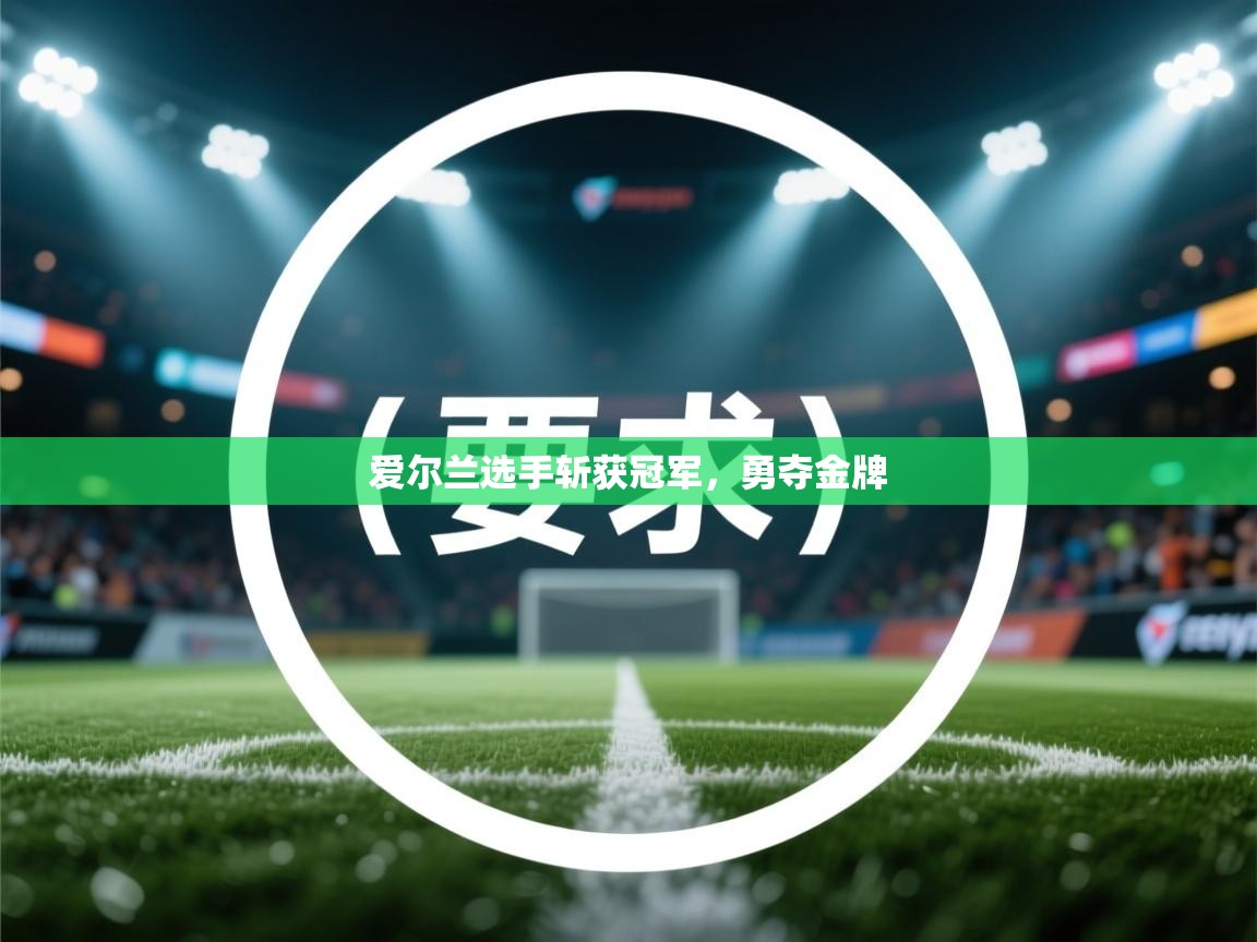 开云中国kaiyun·体育官方网站-爱尔兰选手斩获冠军，勇夺金牌  第3张