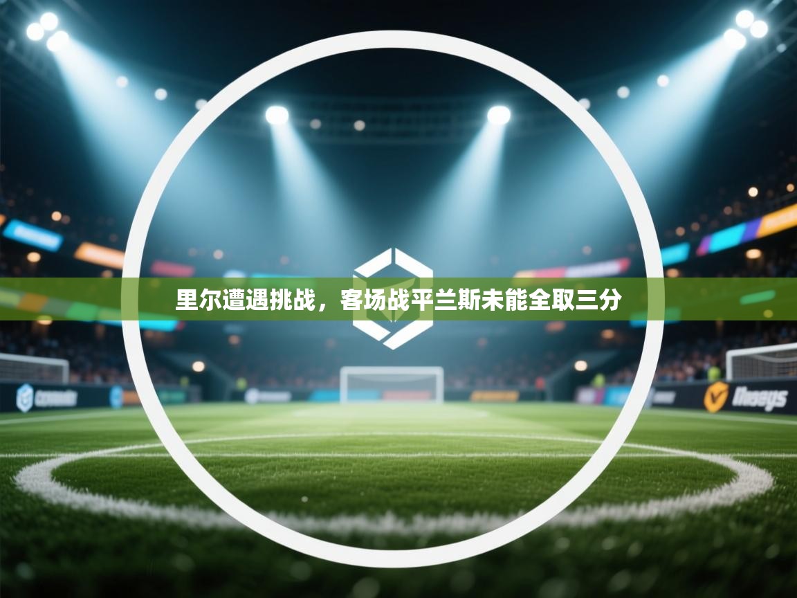 kaiyun开运·体育官方网站-里尔遭遇挑战，客场战平兰斯未能全取三分