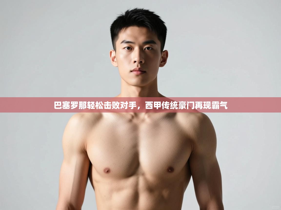 云开体育app官网登录入口-巴塞罗那轻松击败对手,西甲传统豪门再现霸气 第4张