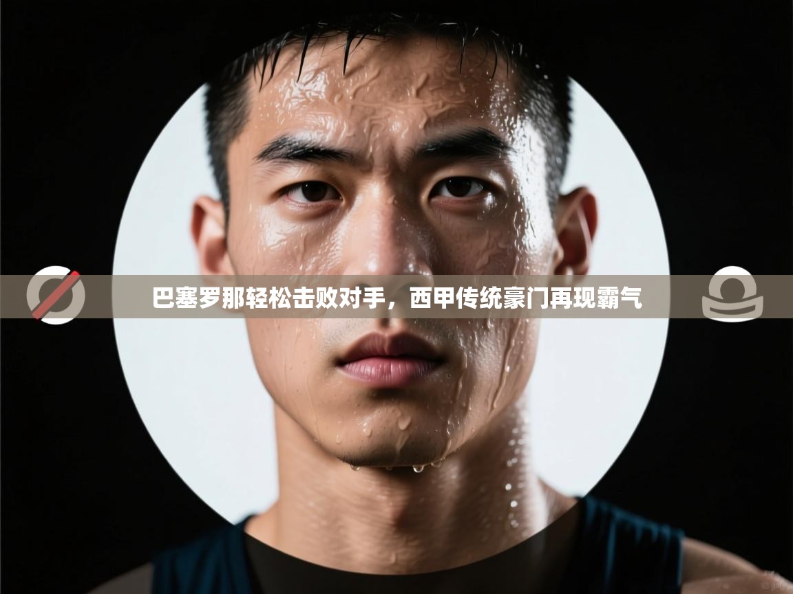 云开体育app官网登录入口-巴塞罗那轻松击败对手,西甲传统豪门再现霸气 第2张