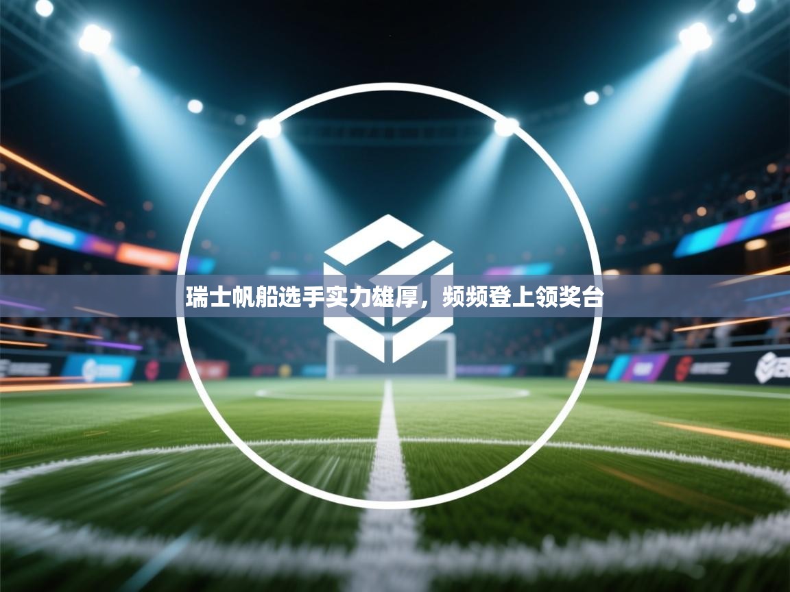 开云登录-瑞士帆船选手实力雄厚,频频登上领奖台